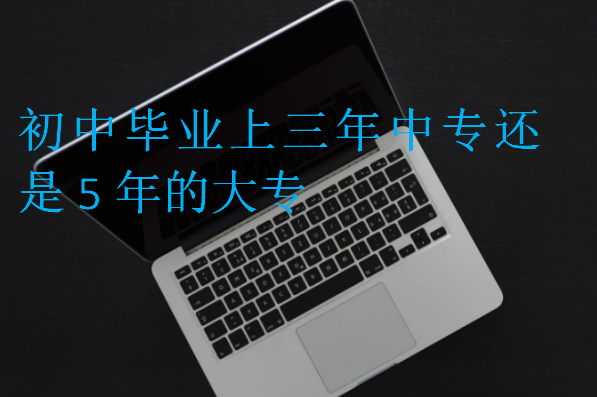 初中毕业上三年中专还是5年的大专