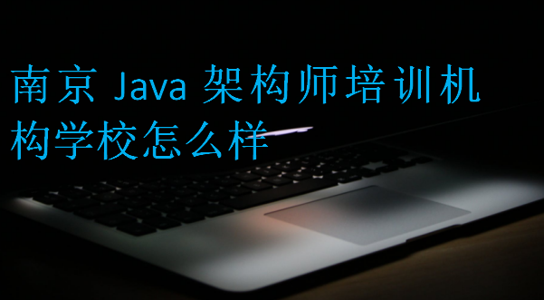 南京Java架构师培训机构学校怎么样