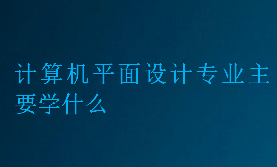 计算机平面设计专业主要学什么