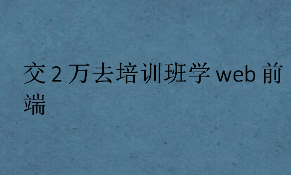 交2万去培训班学web前端