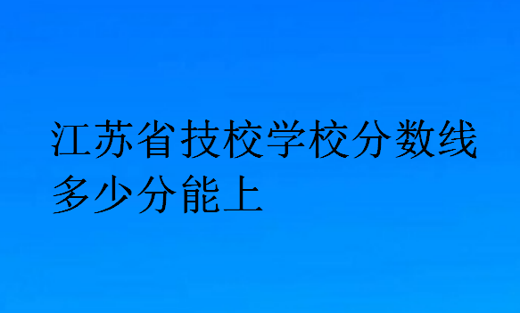 江苏省技校学校分数线多少分能上