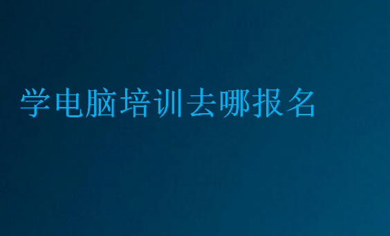 学电脑培训去哪报名