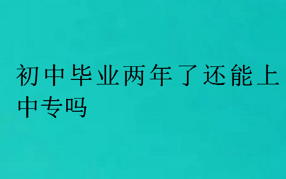 初中毕业两年了还能上中专吗