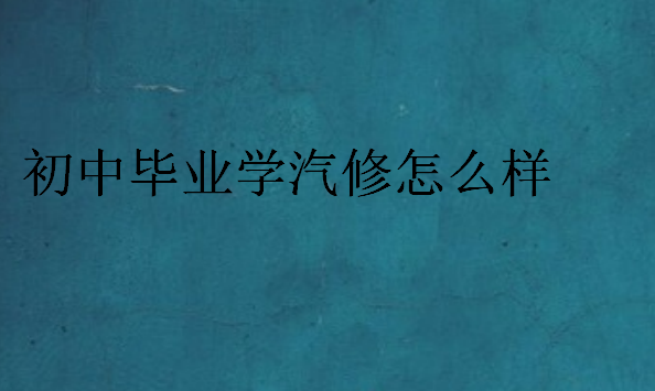 初中毕业学汽修怎么样