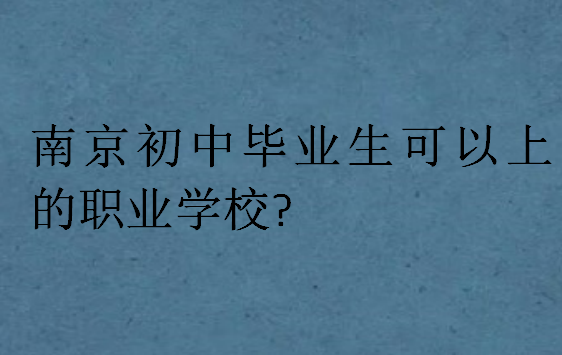 南京初中毕业生可以上的职业学校