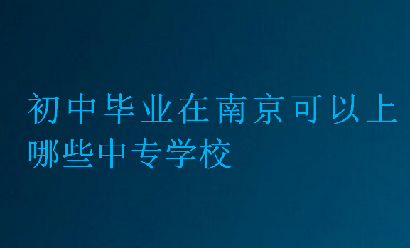 初中毕业在南京可以上哪些中专学校