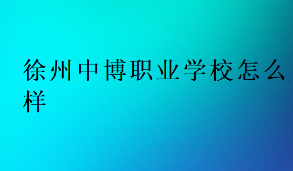 徐州中博职业学校怎么样