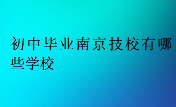 初中毕业南京技校有哪些学校