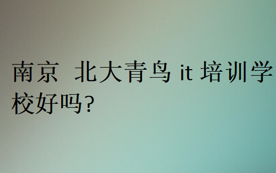 南京北大青鸟it培训学校好吗