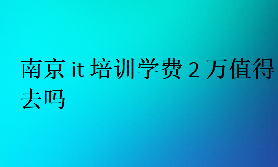 南京it培训学费2万值得去吗