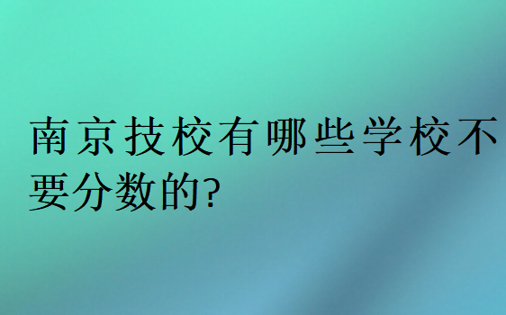 南京技校有哪些学校不要分数的