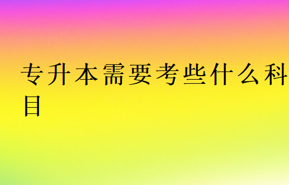 2023年专升本需要考些什么科目