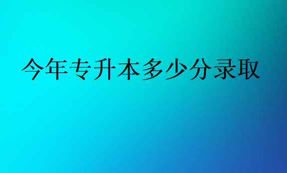 今年专升本多少分录取