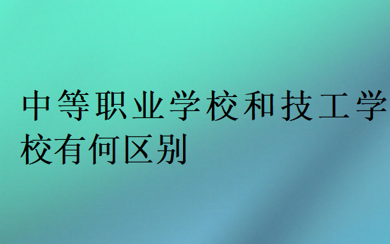 中等职业学校和技工学校有何区别