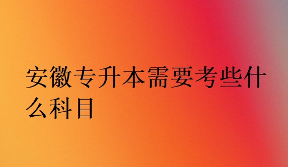 安徽专升本需要考些什么科目