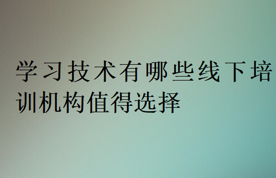 学习技术有哪些线下培训机构值得选择