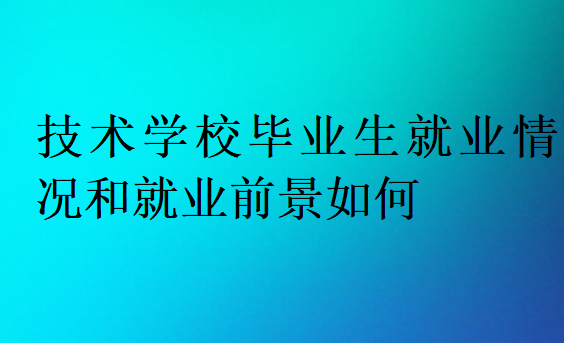 技术学校毕业生就业情况和就业前景如何