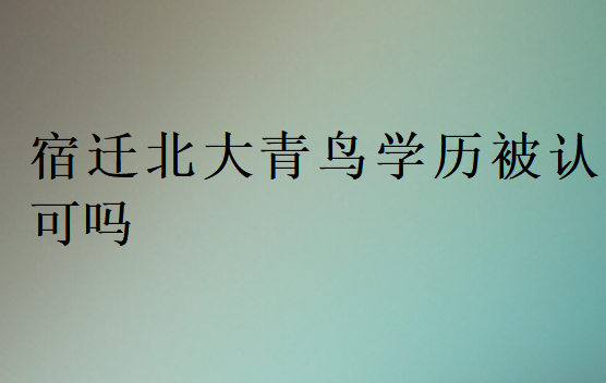 宿迁北大青鸟学历被认可吗