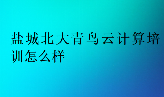 盐城北大青鸟云计算培训怎么样