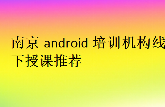 南京android培训机构线下授课推荐