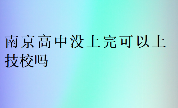 南京高中没上完可以上技校吗