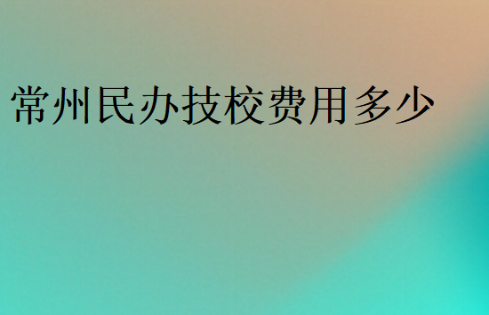 常州民办技校费用多少