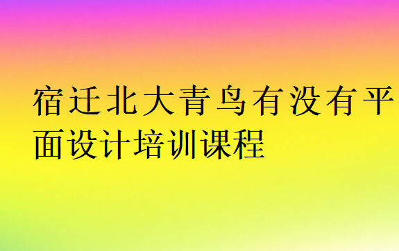 宿迁北大青鸟有没有平面设计培训课程