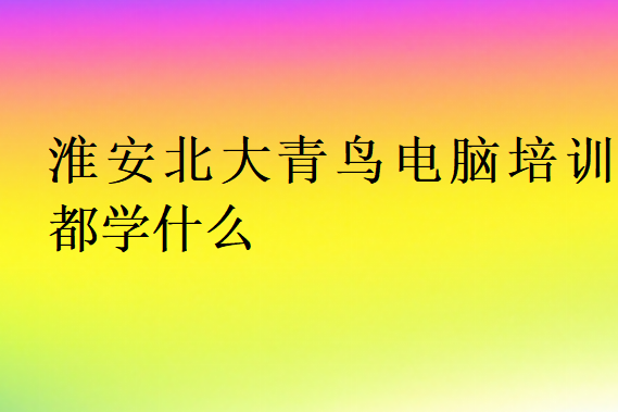 淮安北大青鸟电脑培训都学什么