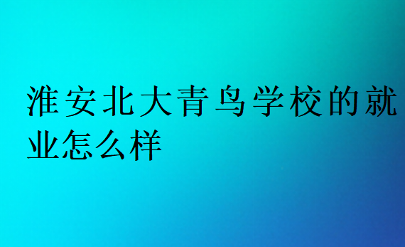 淮安北大青鸟学校的就业怎么样