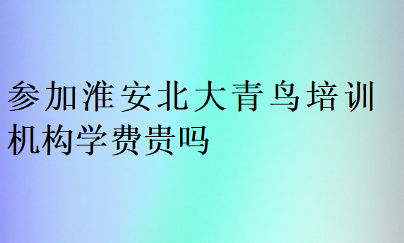 参加淮安北大青鸟培训机构学费贵吗