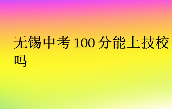 无锡中考100分能上技校吗