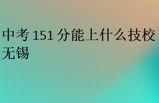 中考151分能上什么技校无锡