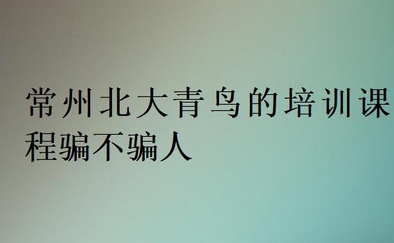 常州北大青鸟的培训课程骗不骗人