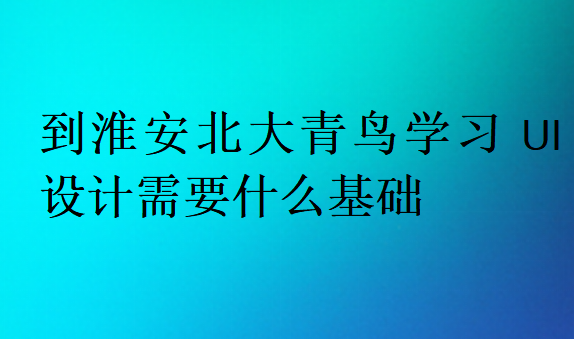 到淮安北大青鸟学习UI设计需要什么基础