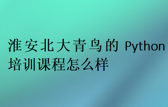 淮安北大青鸟的Python培训课程怎么样