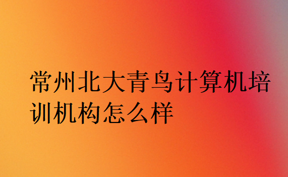 常州北大青鸟计算机培训机构怎么样