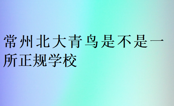 常州北大青鸟是不是一所正规学校