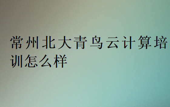 常州北大青鸟云计算培训怎么样