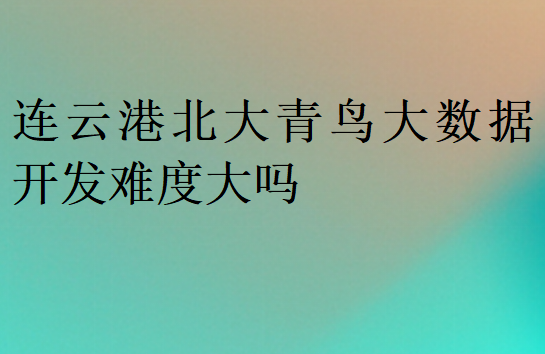 连云港北大青鸟大数据开发难度大吗