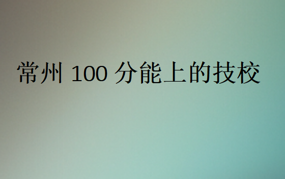 常州100分能上的技校