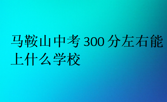 马鞍山中考300分左右能上什么学校