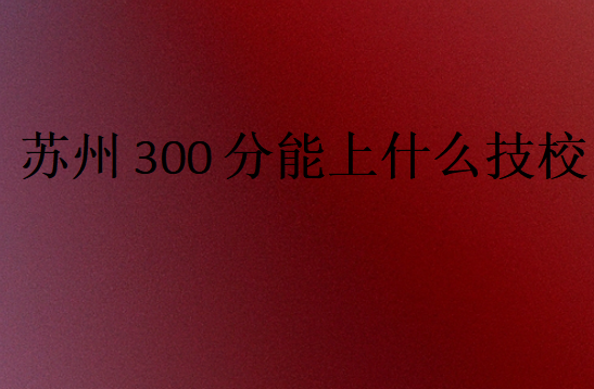 苏州300分能上什么技校