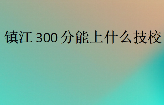 镇江300分能上什么技校