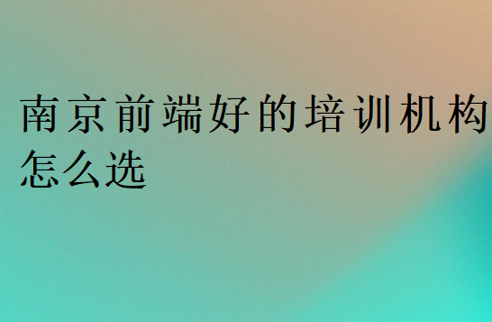 南京前端好的培训机构怎么选