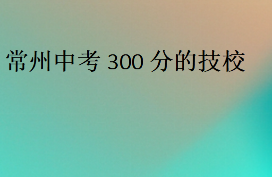 常州中考300分的技校