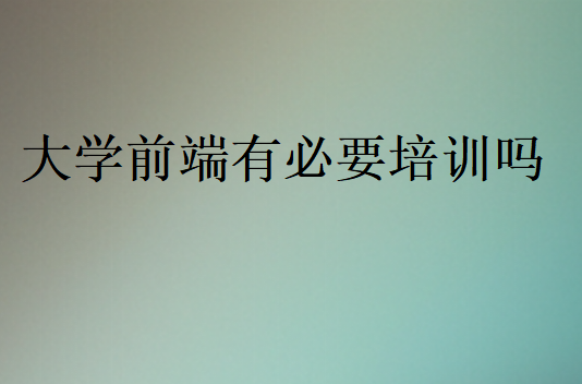 大学前端有必要培训吗