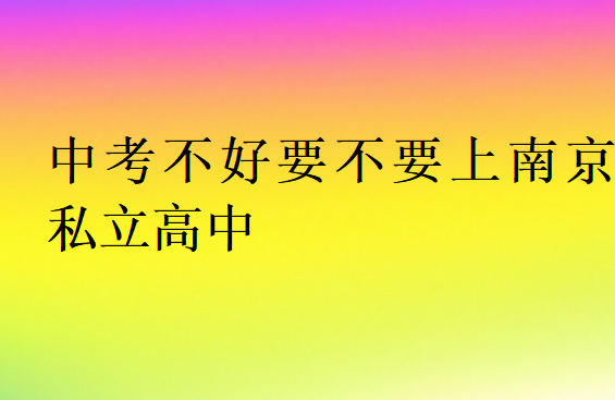 中考不好要不要上南京私立高中