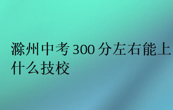滁州中考300分左右能上什么技校