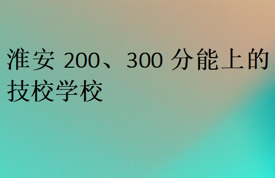 淮安200、300分能上的技校学校