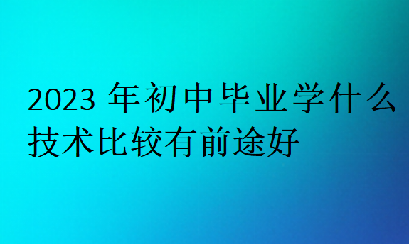 2023年初中毕业学什么技术比较有前途好